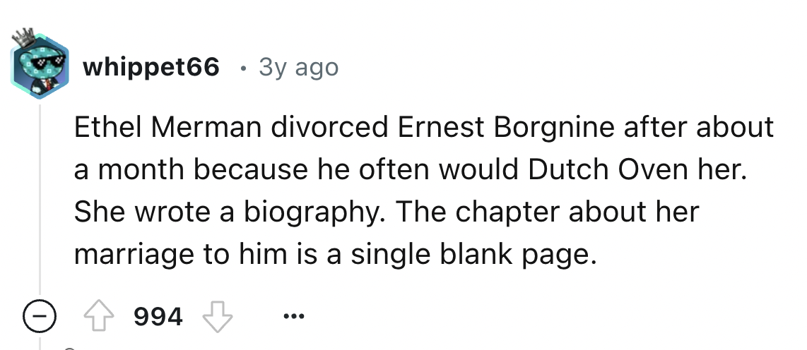 number - whippet66 3y ago . Ethel Merman divorced Ernest Borgnine after about a month because he often would Dutch Oven her. She wrote a biography. The chapter about her marriage to him is a single blank page. 994